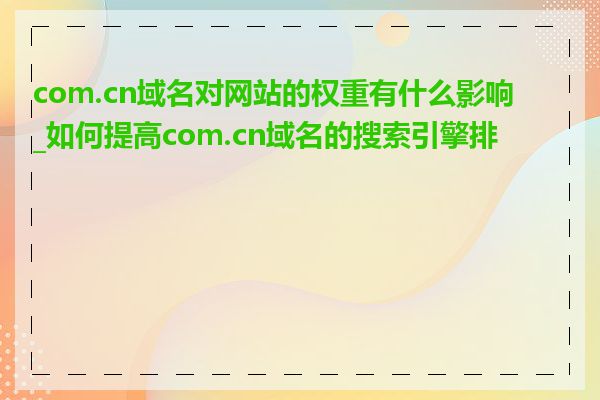 com.cn域名对网站的权重有什么影响_如何提高com.cn域名的搜索引擎排名