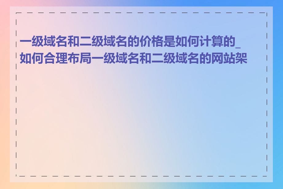 一级域名和二级域名的价格是如何计算的_如何合理布局一级域名和二级域名的网站架构