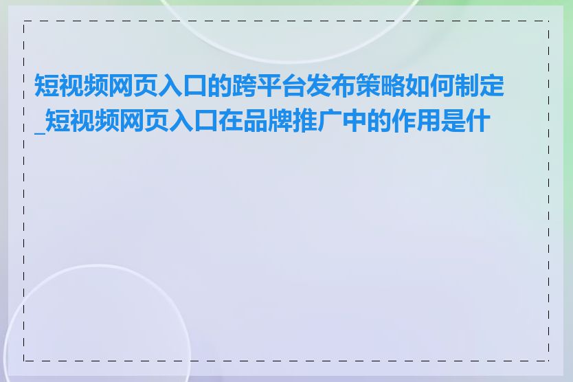 短视频网页入口的跨平台发布策略如何制定_短视频网页入口在品牌推广中的作用是什么