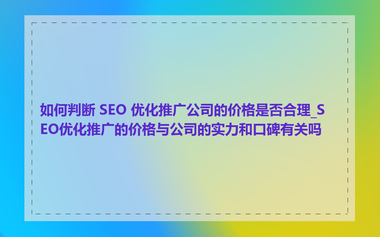 如何判断 SEO 优化推广公司的价格是否合理_SEO优化推广的价格与公司的实力和口碑有关吗