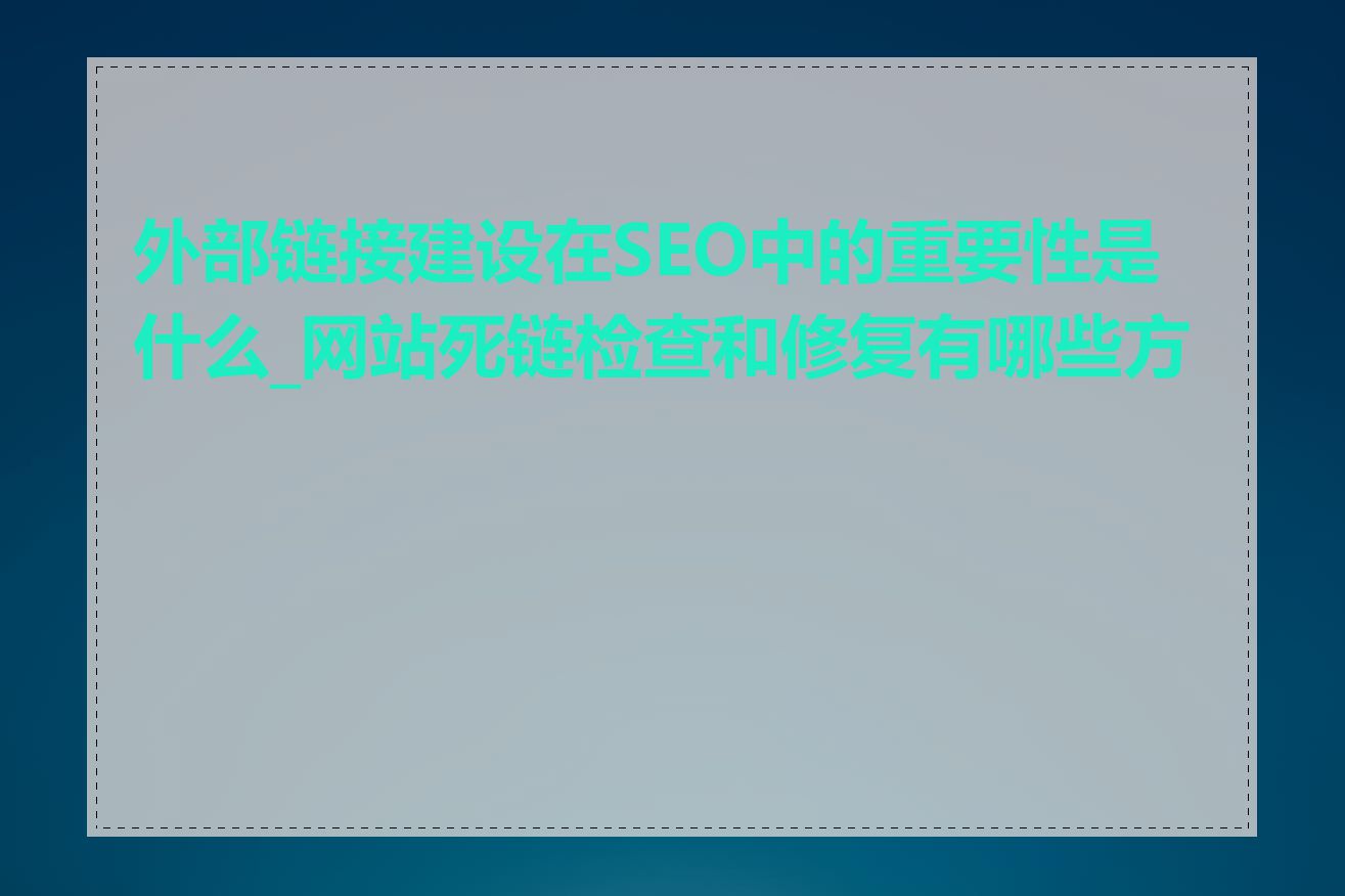 外部链接建设在SEO中的重要性是什么_网站死链检查和修复有哪些方法