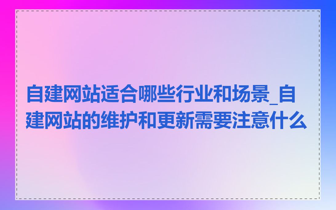 自建网站适合哪些行业和场景_自建网站的维护和更新需要注意什么