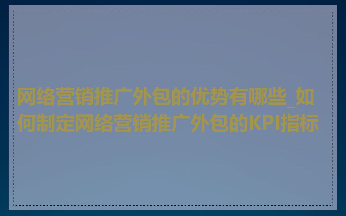 网络营销推广外包的优势有哪些_如何制定网络营销推广外包的KPI指标