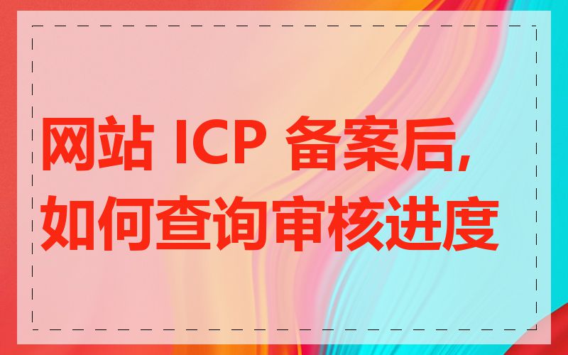 网站 ICP 备案后,如何查询审核进度