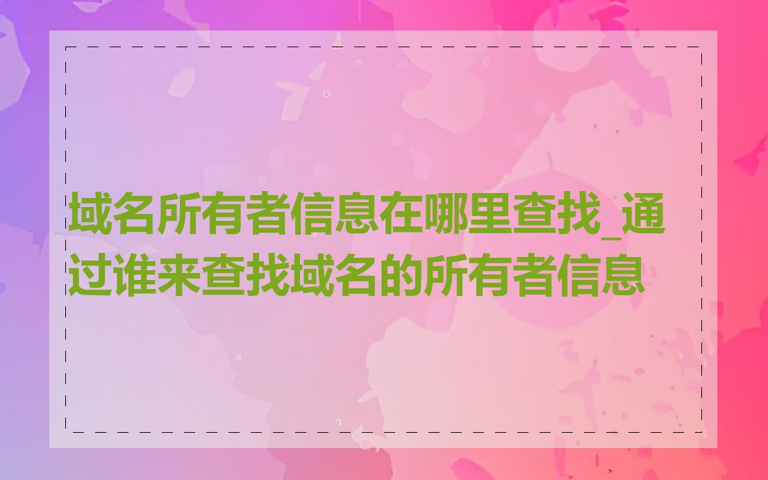 域名所有者信息在哪里查找_通过谁来查找域名的所有者信息