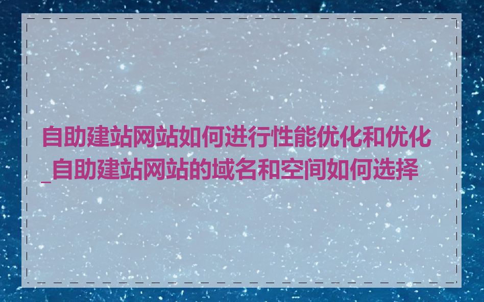 自助建站网站如何进行性能优化和优化_自助建站网站的域名和空间如何选择