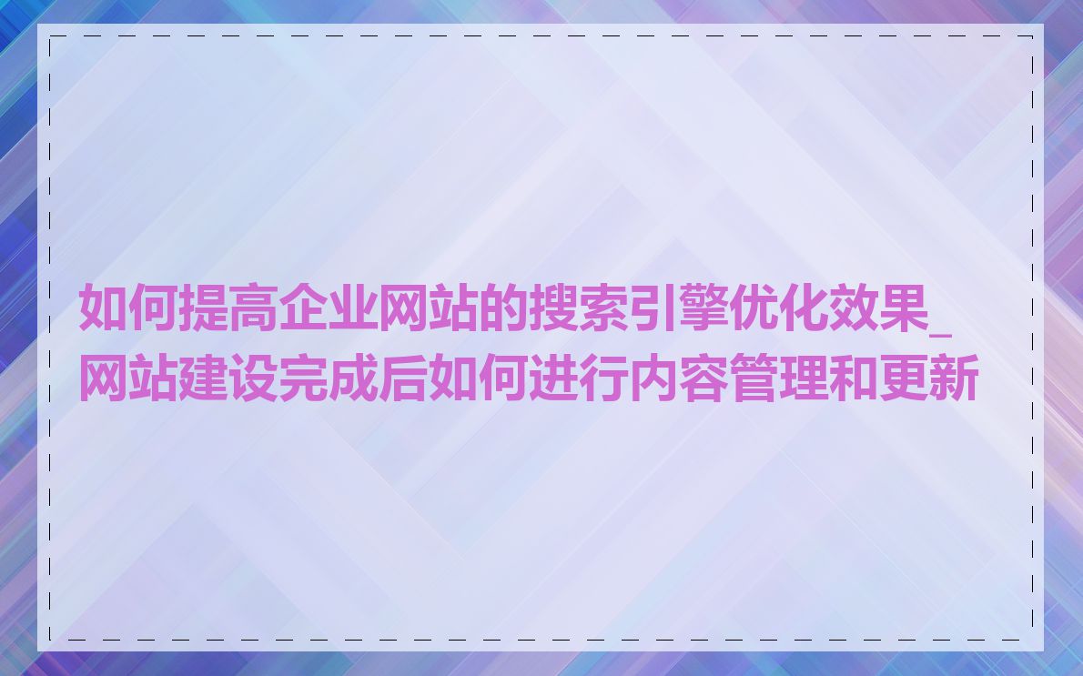 如何提高企业网站的搜索引擎优化效果_网站建设完成后如何进行内容管理和更新