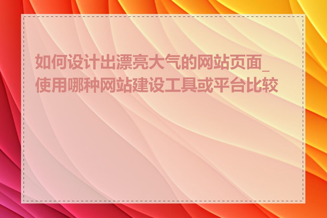 如何设计出漂亮大气的网站页面_使用哪种网站建设工具或平台比较好