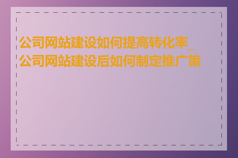 公司网站建设如何提高转化率_公司网站建设后如何制定推广策略