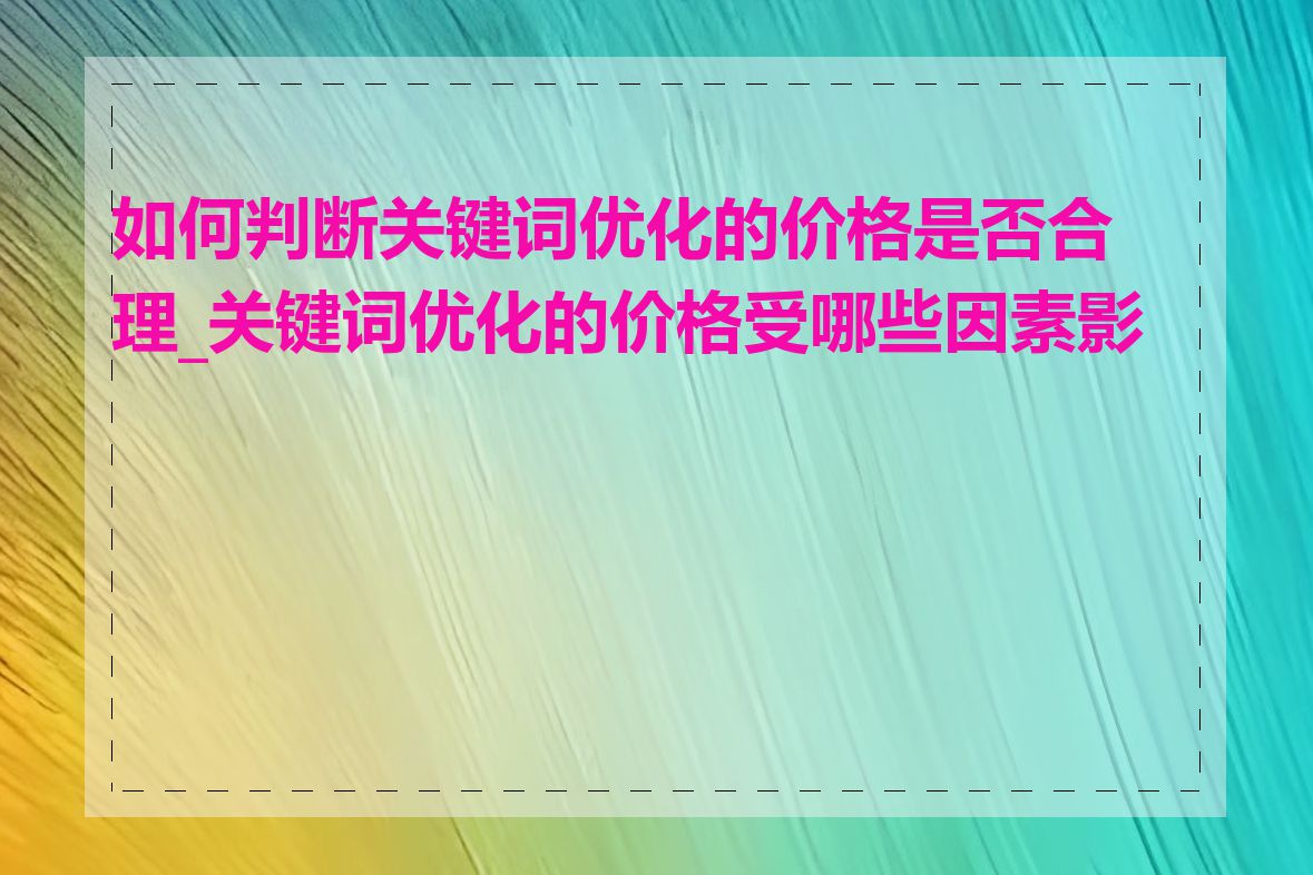 如何判断关键词优化的价格是否合理_关键词优化的价格受哪些因素影响