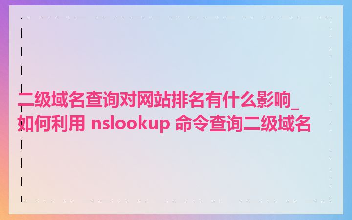 二级域名查询对网站排名有什么影响_如何利用 nslookup 命令查询二级域名