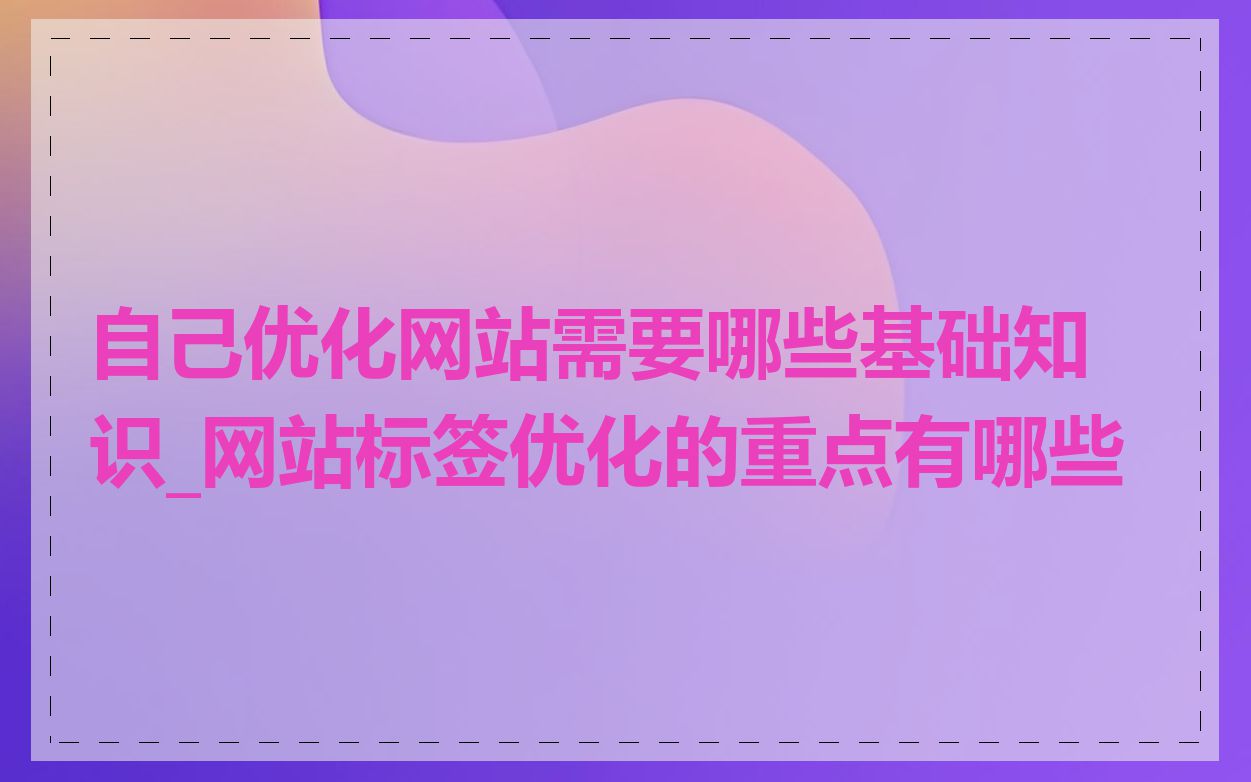 自己优化网站需要哪些基础知识_网站标签优化的重点有哪些