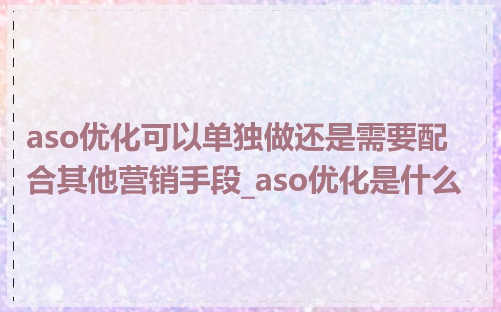 aso优化可以单独做还是需要配合其他营销手段_aso优化是什么