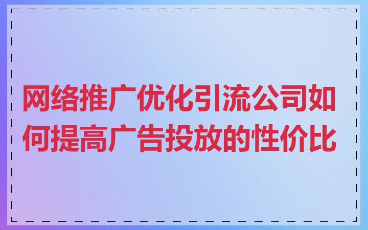 网络推广优化引流公司如何提高广告投放的性价比