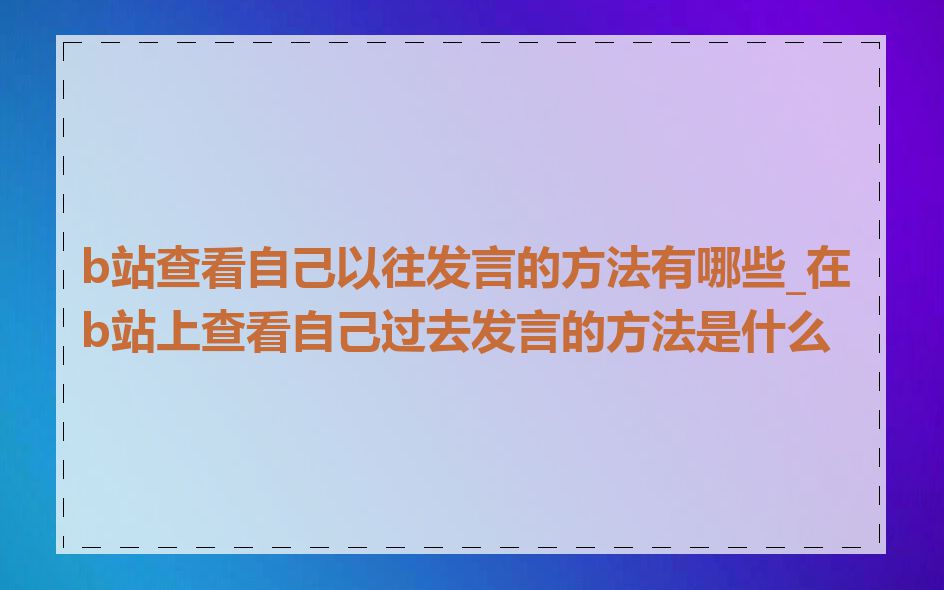 b站查看自己以往发言的方法有哪些_在b站上查看自己过去发言的方法是什么