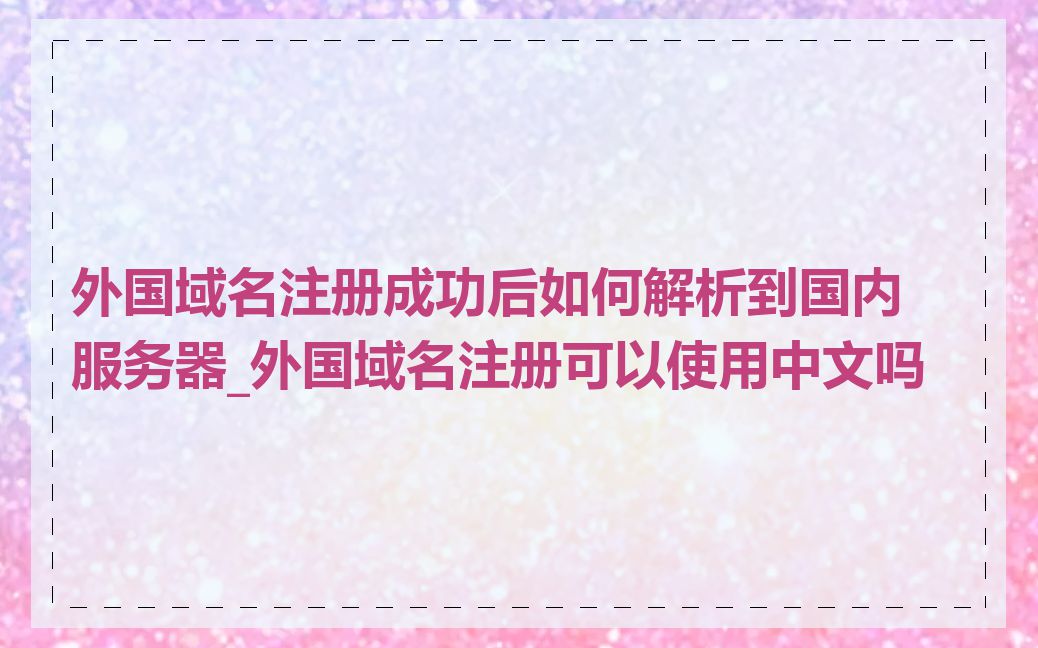 外国域名注册成功后如何解析到国内服务器_外国域名注册可以使用中文吗