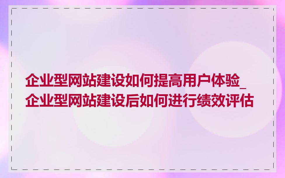 企业型网站建设如何提高用户体验_企业型网站建设后如何进行绩效评估