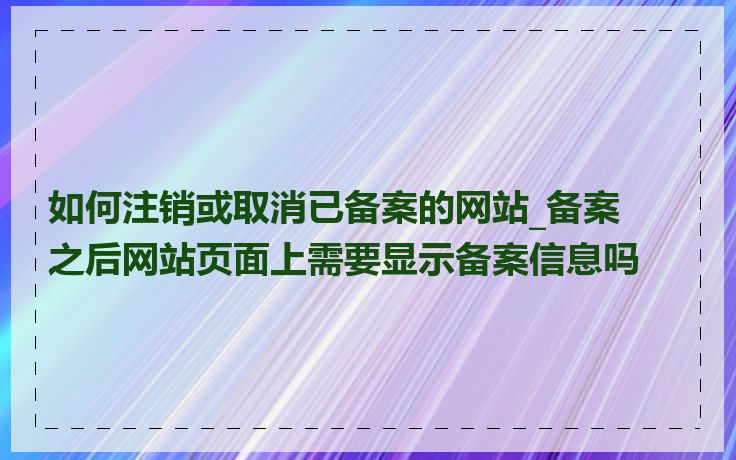 如何注销或取消已备案的网站_备案之后网站页面上需要显示备案信息吗