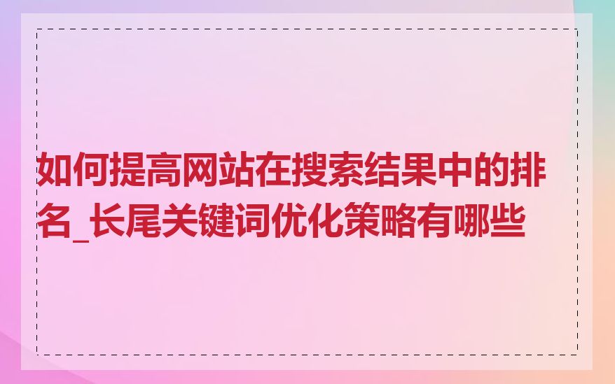 如何提高网站在搜索结果中的排名_长尾关键词优化策略有哪些