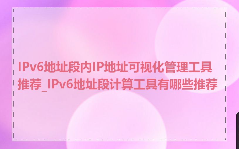 IPv6地址段内IP地址可视化管理工具推荐_IPv6地址段计算工具有哪些推荐