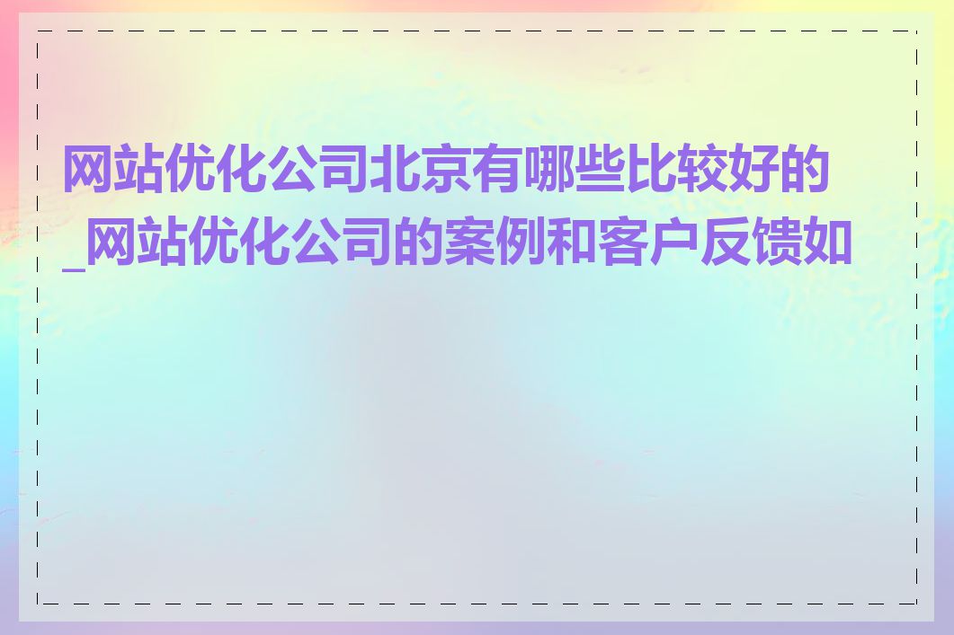 网站优化公司北京有哪些比较好的_网站优化公司的案例和客户反馈如何