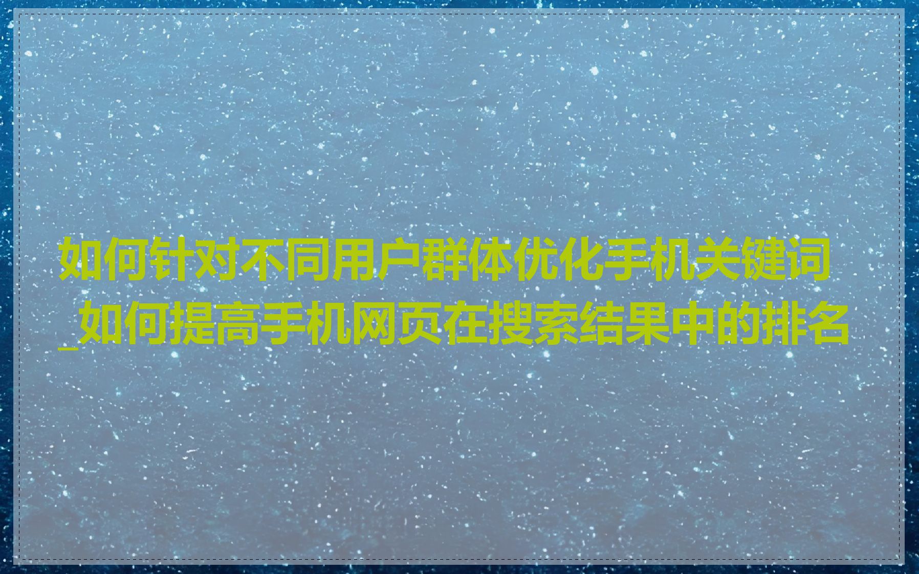 如何针对不同用户群体优化手机关键词_如何提高手机网页在搜索结果中的排名