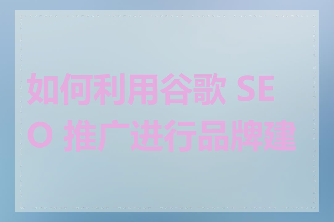 如何利用谷歌 SEO 推广进行品牌建设