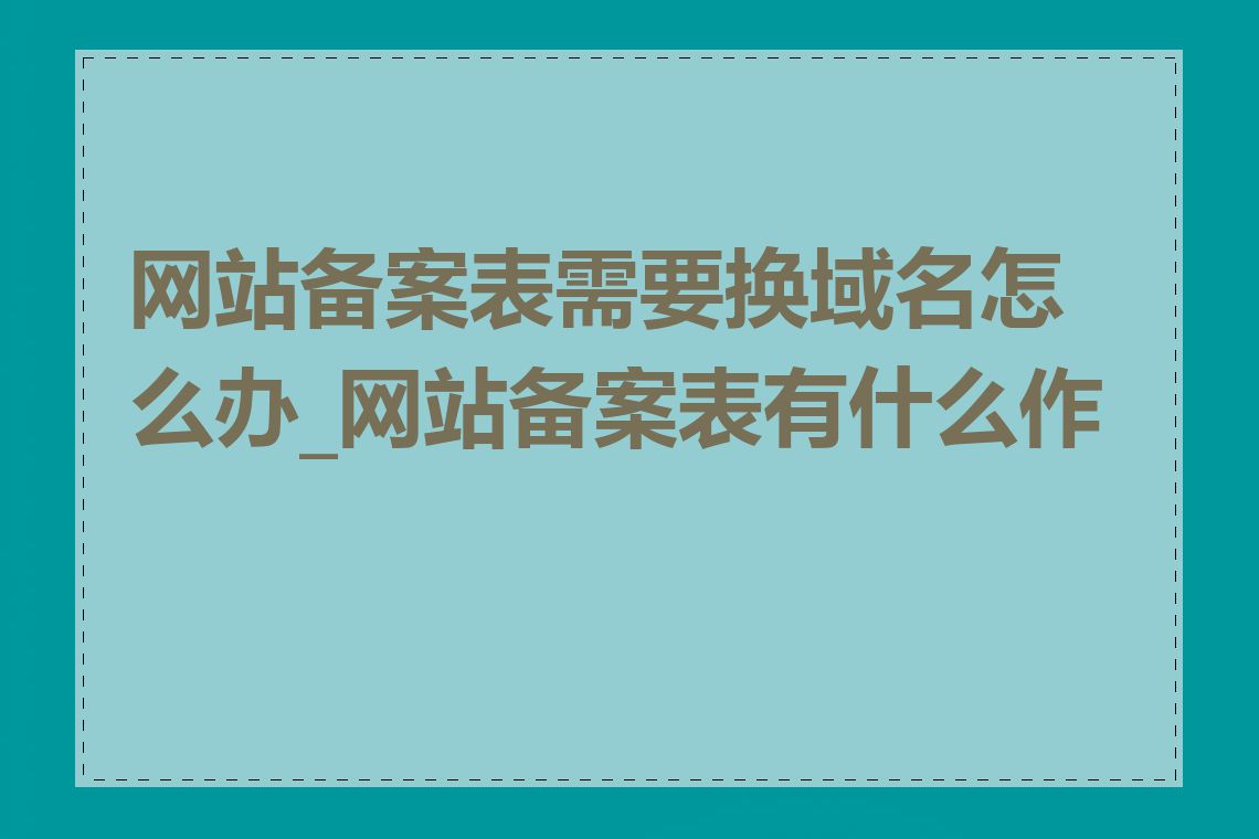 网站备案表需要换域名怎么办_网站备案表有什么作用