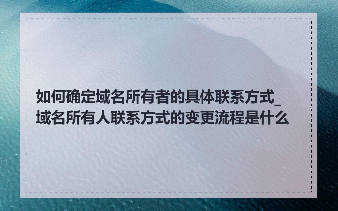 如何确定域名所有者的具体联系方式_域名所有人联系方式的变更流程是什么