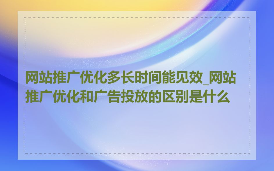 网站推广优化多长时间能见效_网站推广优化和广告投放的区别是什么