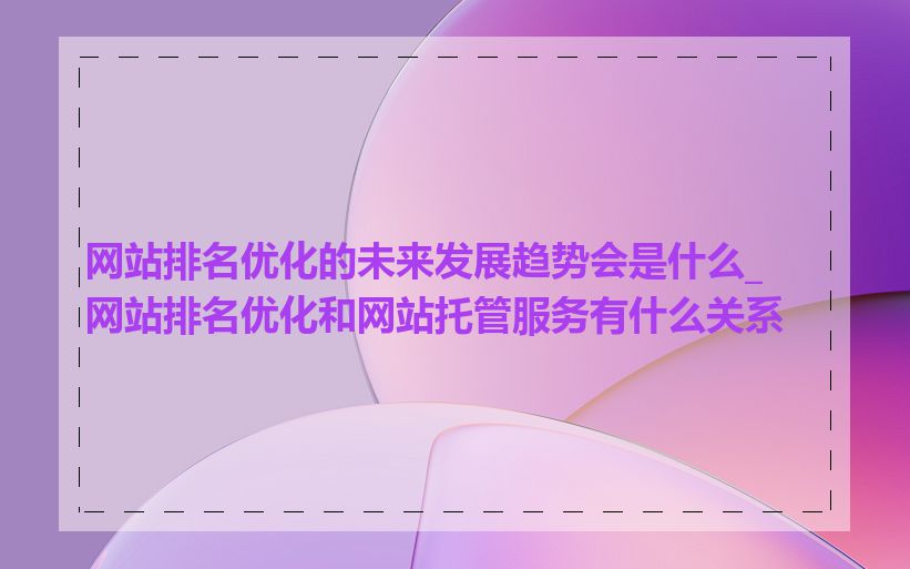 网站排名优化的未来发展趋势会是什么_网站排名优化和网站托管服务有什么关系