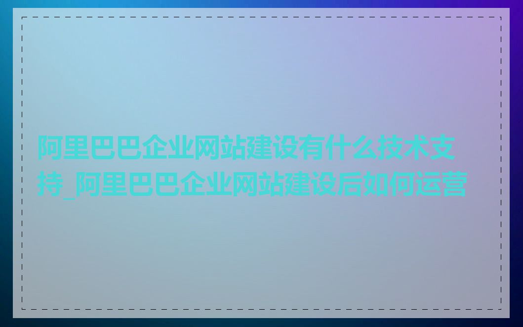 阿里巴巴企业网站建设有什么技术支持_阿里巴巴企业网站建设后如何运营