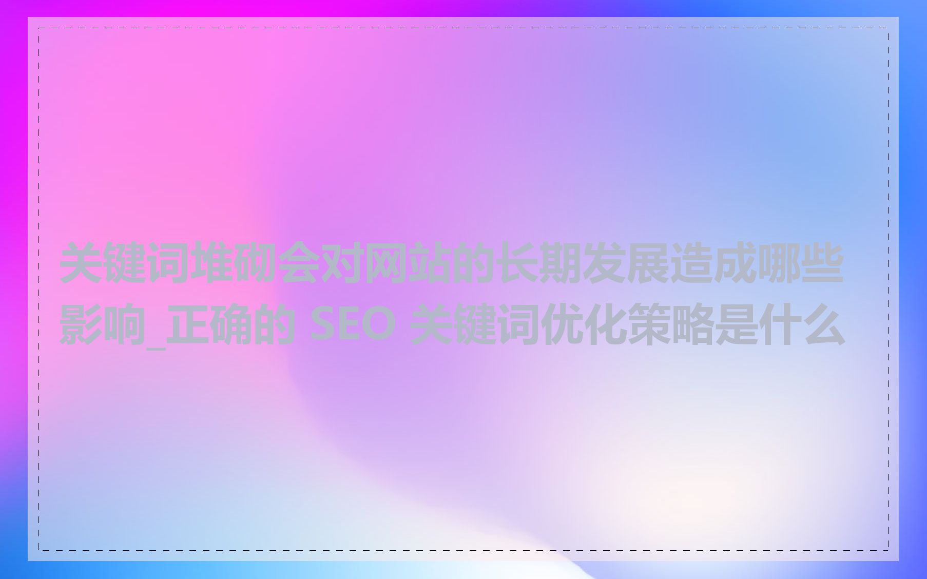 关键词堆砌会对网站的长期发展造成哪些影响_正确的 SEO 关键词优化策略是什么