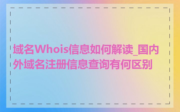 域名Whois信息如何解读_国内外域名注册信息查询有何区别