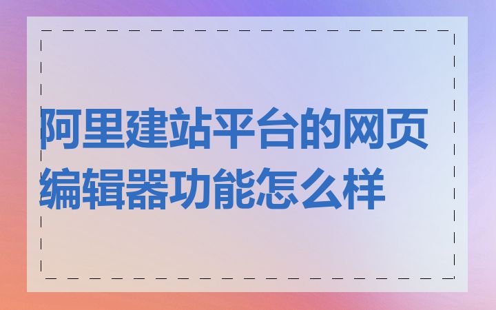 阿里建站平台的网页编辑器功能怎么样