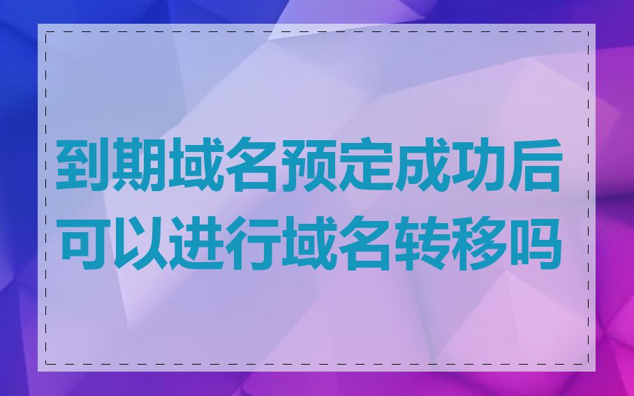 到期域名预定成功后可以进行域名转移吗