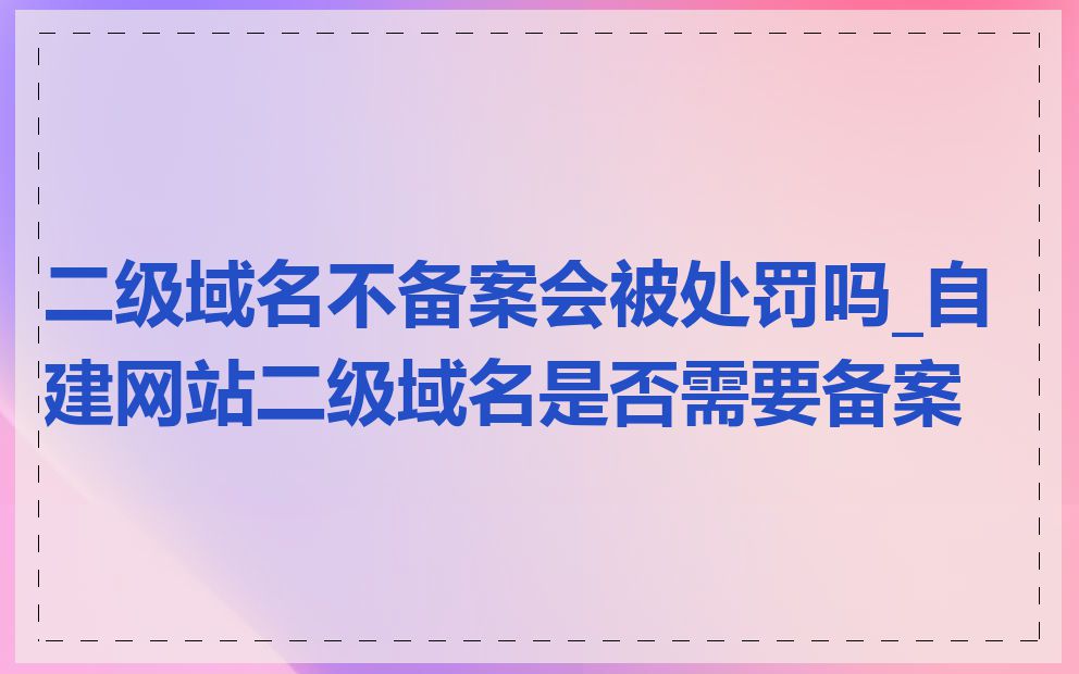 二级域名不备案会被处罚吗_自建网站二级域名是否需要备案