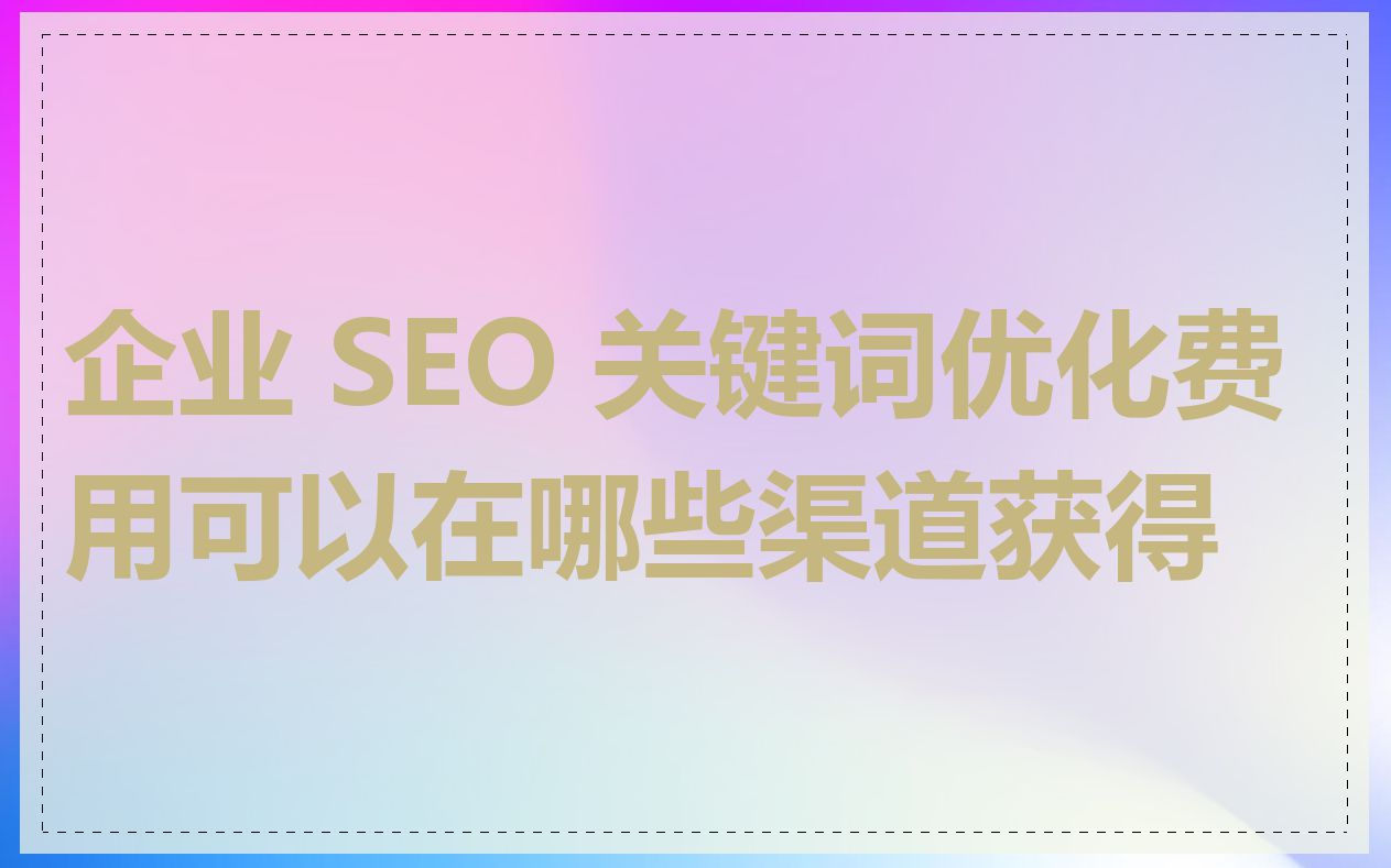 企业 SEO 关键词优化费用可以在哪些渠道获得