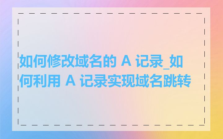 如何修改域名的 A 记录_如何利用 A 记录实现域名跳转