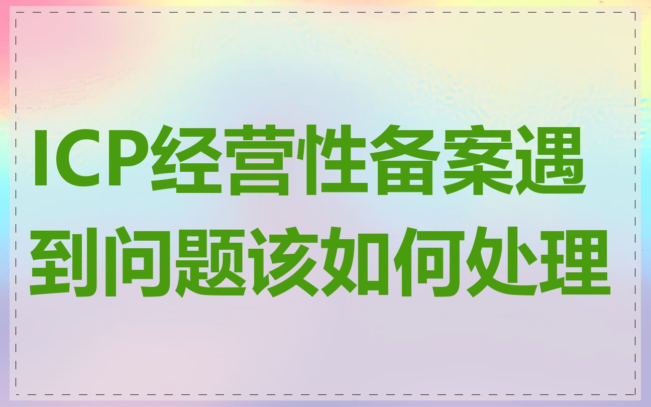 ICP经营性备案遇到问题该如何处理