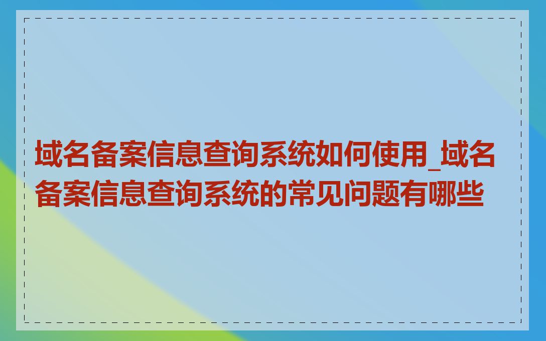 域名备案信息查询系统如何使用_域名备案信息查询系统的常见问题有哪些