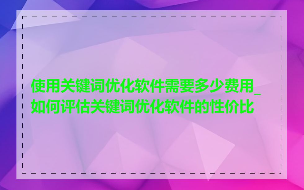 使用关键词优化软件需要多少费用_如何评估关键词优化软件的性价比