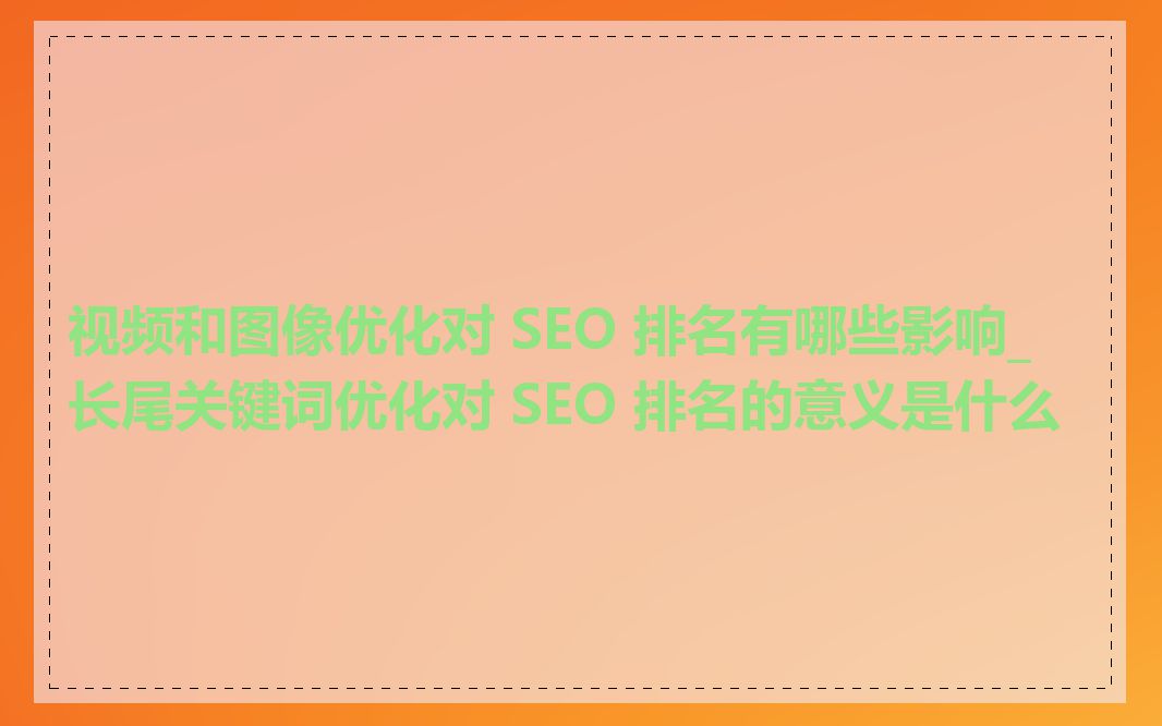 视频和图像优化对 SEO 排名有哪些影响_长尾关键词优化对 SEO 排名的意义是什么