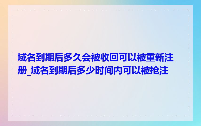 域名到期后多久会被收回可以被重新注册_域名到期后多少时间内可以被抢注