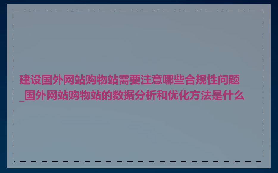 建设国外网站购物站需要注意哪些合规性问题_国外网站购物站的数据分析和优化方法是什么