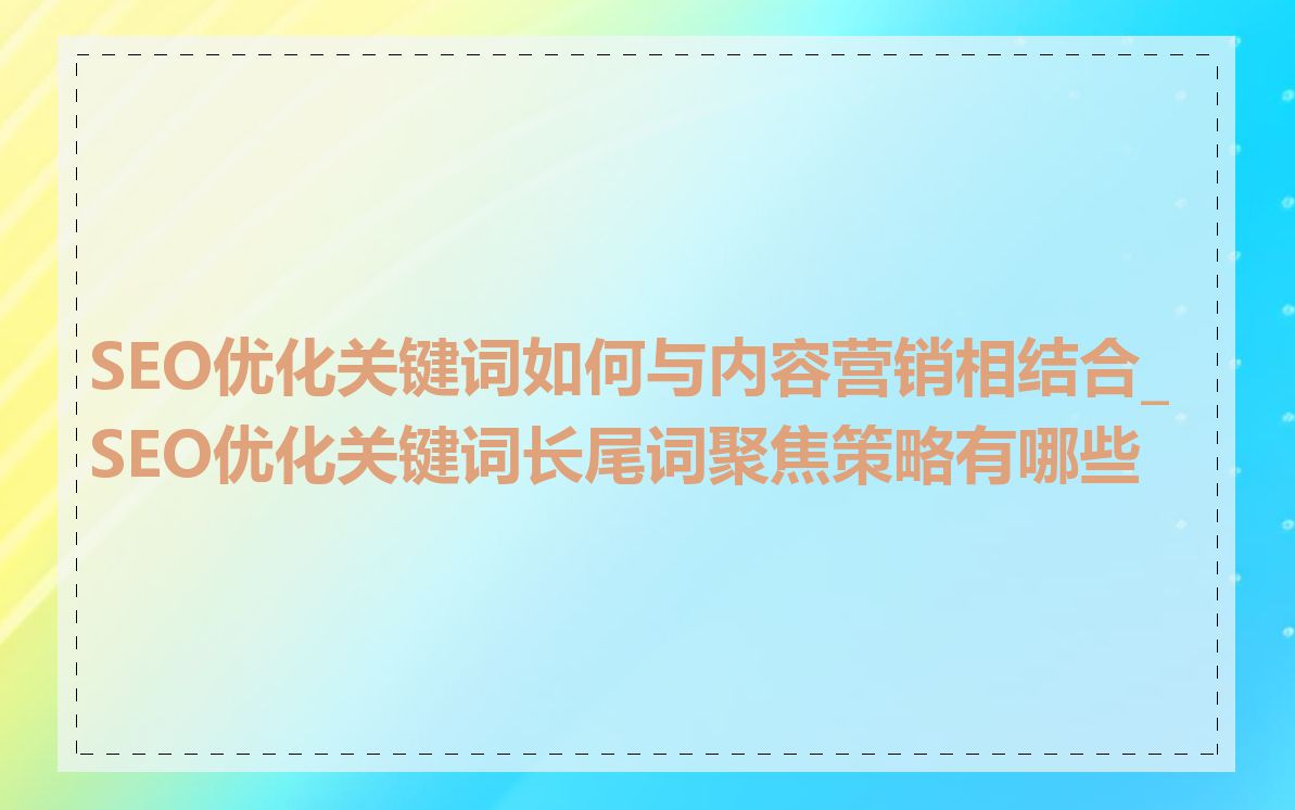 SEO优化关键词如何与内容营销相结合_SEO优化关键词长尾词聚焦策略有哪些