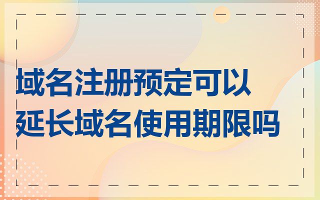 域名注册预定可以延长域名使用期限吗