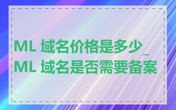 ML 域名价格是多少_ML 域名是否需要备案