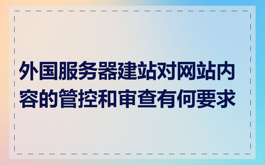 外国服务器建站对网站内容的管控和审查有何要求