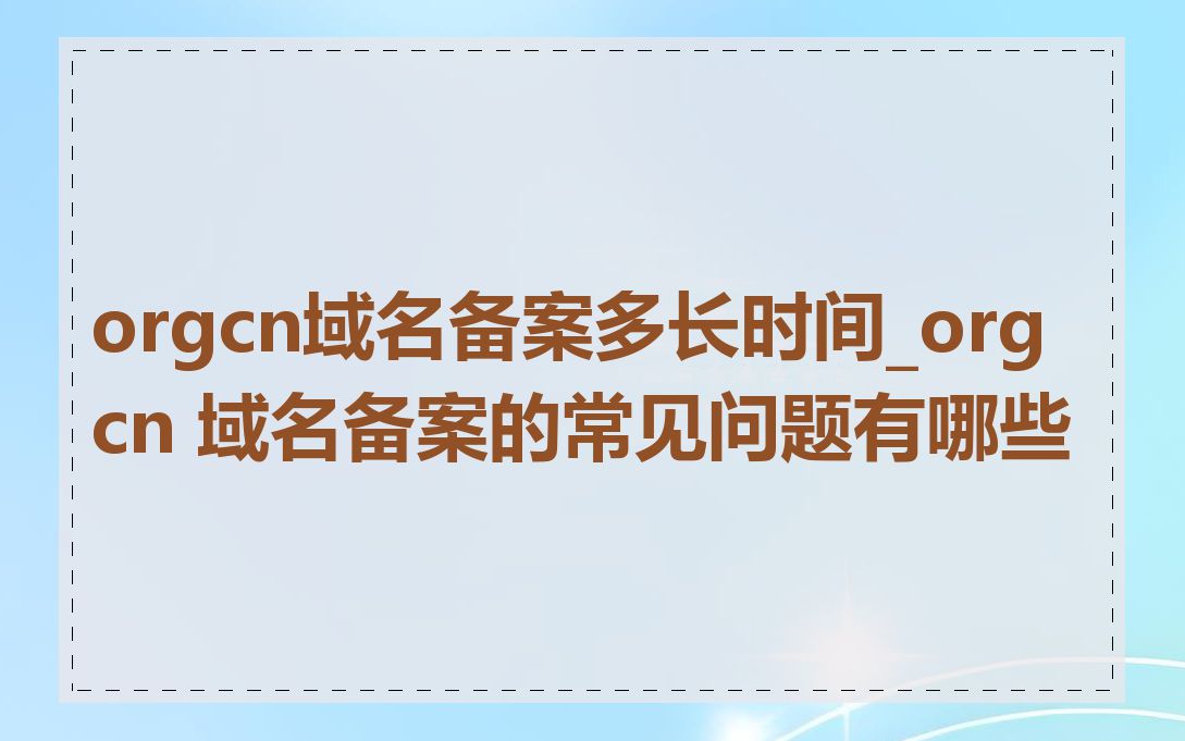 orgcn域名备案多长时间_orgcn 域名备案的常见问题有哪些